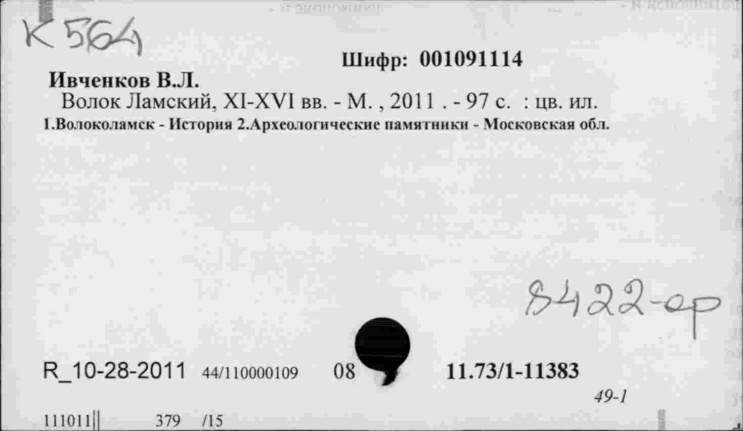 ﻿Ивченков В.Л.
Шифр: 001091114
Волок Ламский, XI-XVI вв. - М., 2011 . - 97 с. : цв. ил.
1.Волоколамск - История 2.Археологические памятники - Московская обл.
R_10-28-2011 44/110000109
М55
11.73/1-11383
49-1
Ш011Ц	379 /15